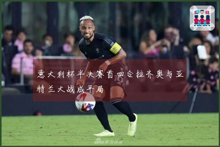 意大利杯半决赛首回合拉齐奥与亚特兰大战成平局
