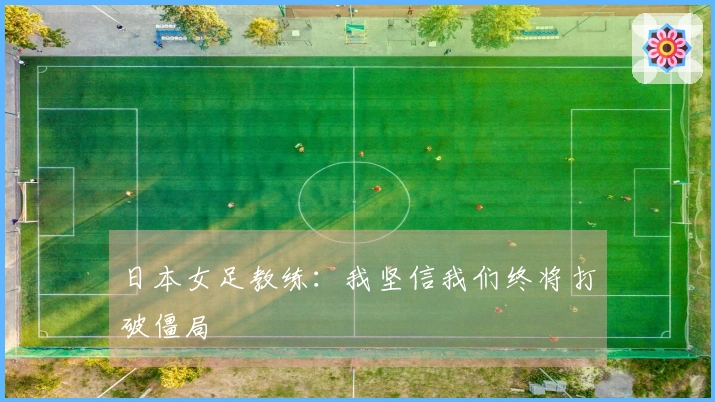 日本女足教练：我坚信我们终将打破僵局