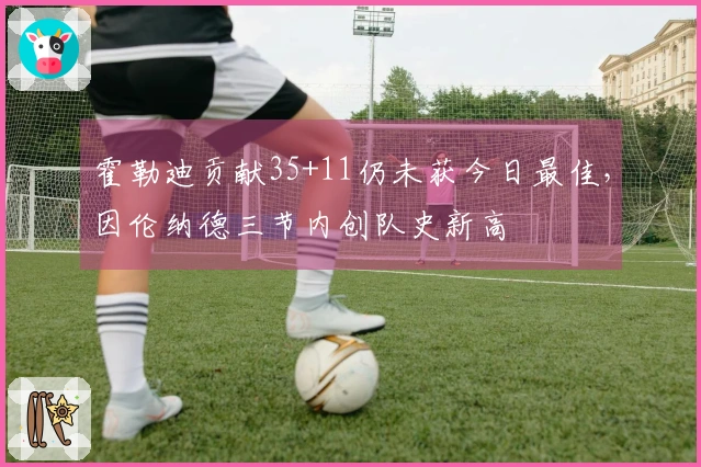 霍勒迪贡献35+11仍未获今日最佳，因伦纳德三节内创队史新高