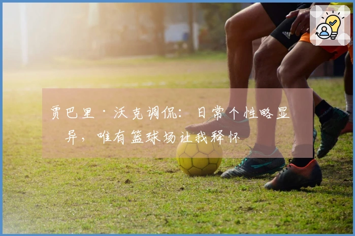 贾巴里·沃克调侃：日常个性略显怪异，唯有篮球场让我释怀