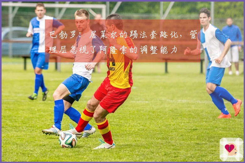 巴勃罗：居莱尔的踢法套路化，管理层忽视了阿隆索的调整能力