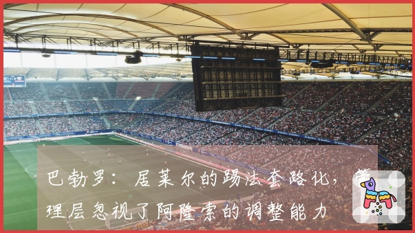 巴勃罗：居莱尔的踢法套路化，管理层忽视了阿隆索的调整能力