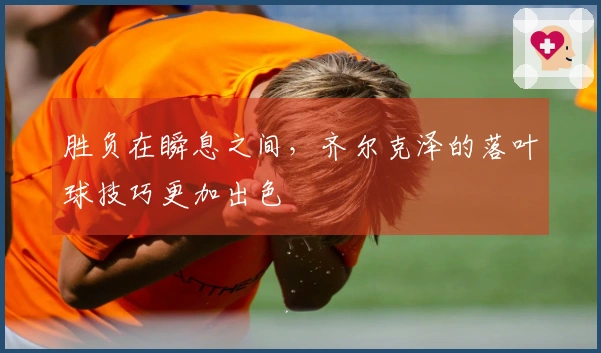 胜负在瞬息之间，齐尔克泽的落叶球技巧更加出色