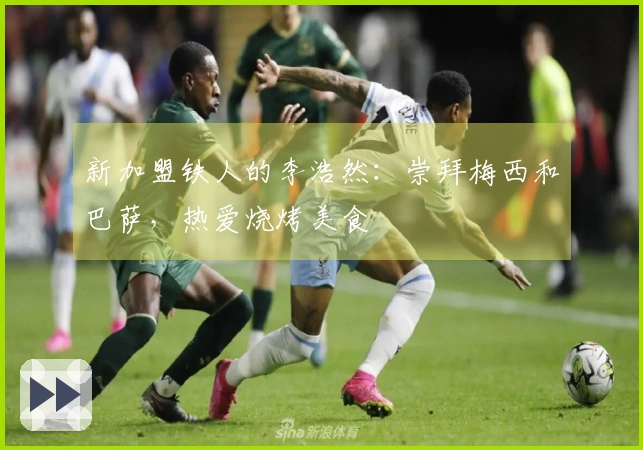 新加盟铁人的李浩然：崇拜梅西和巴萨，热爱烧烤美食