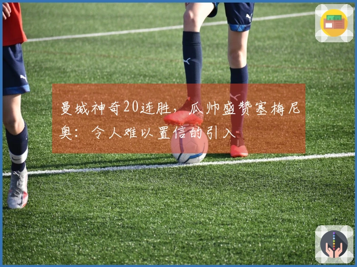曼城神奇20连胜，瓜帅盛赞塞梅尼奥：令人难以置信的引入