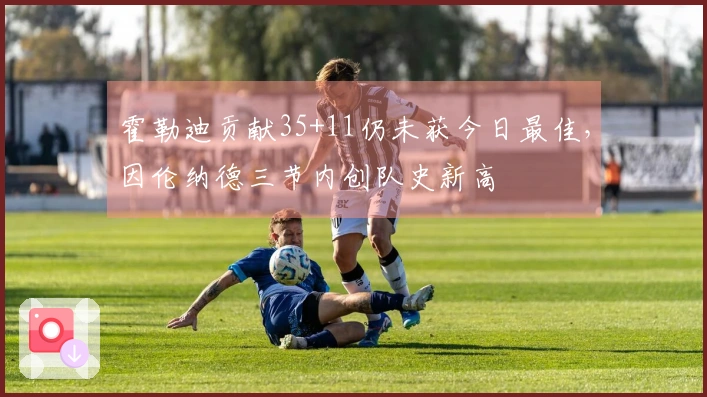 霍勒迪贡献35+11仍未获今日最佳，因伦纳德三节内创队史新高