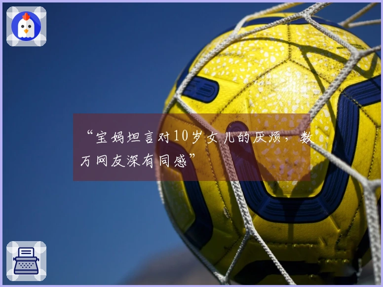 “宝妈坦言对10岁女儿的厌烦，数万网友深有同感”
