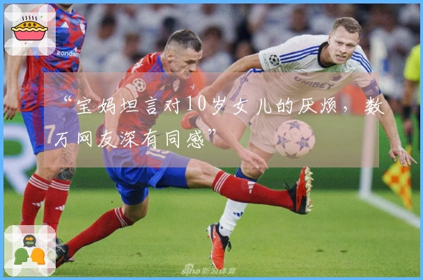 “宝妈坦言对10岁女儿的厌烦，数万网友深有同感”