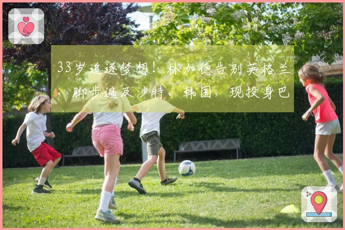 33岁追逐梦想！林加德告别英格兰，脚步遍及沙特、韩国，现投身巴甲赛场