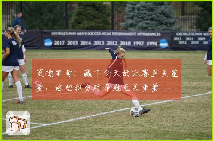 莫德里奇：赢下今天的比赛至关重要，这些积分对争冠至关重要