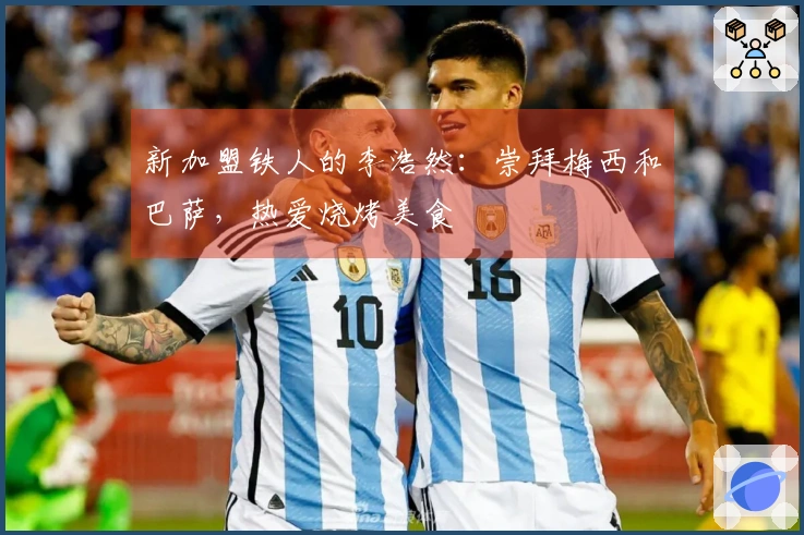 新加盟铁人的李浩然：崇拜梅西和巴萨，热爱烧烤美食