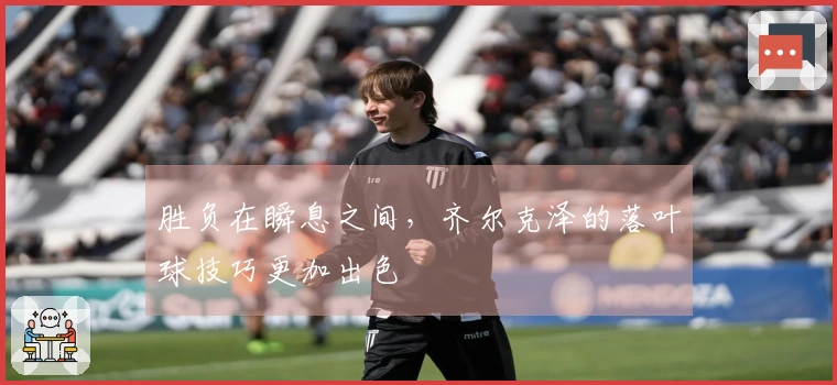 胜负在瞬息之间，齐尔克泽的落叶球技巧更加出色