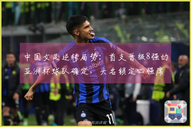 中国女足逆转局势：首支晋级8强的亚洲杯球队确定，头名锁定四强席位