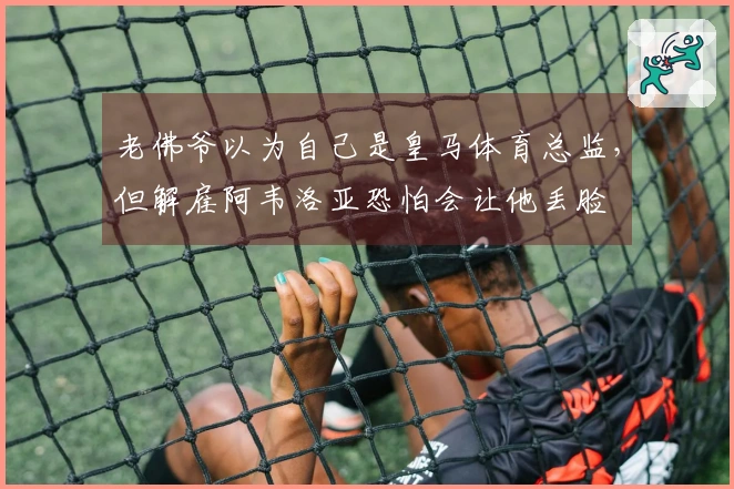 老佛爷以为自己是皇马体育总监，但解雇阿韦洛亚恐怕会让他丢脸