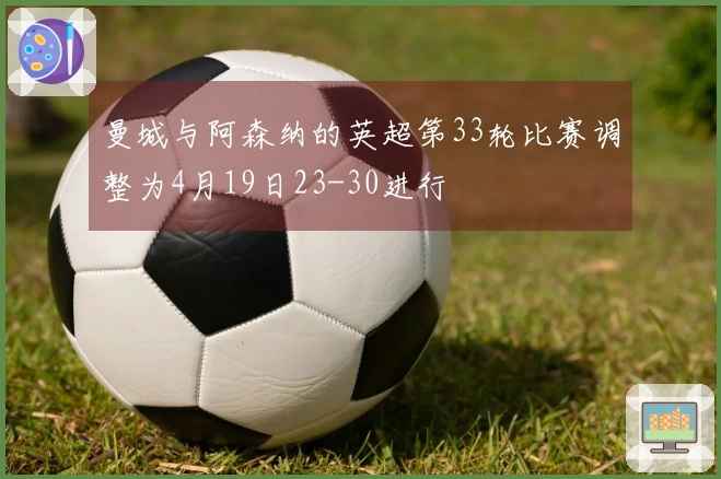 曼城与阿森纳的英超第33轮比赛调整为4月19日23-30进行