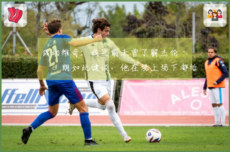 武切维奇：我之前未曾了解杰伦·布朗如此健谈，他在场上场下都给予我很大帮助