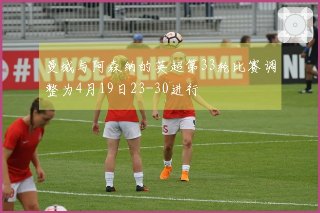 曼城与阿森纳的英超第33轮比赛调整为4月19日23-30进行