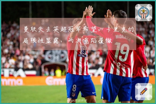 曼联失去英超冠军希望，卡里克的局限性显露，两次重蹈覆辙