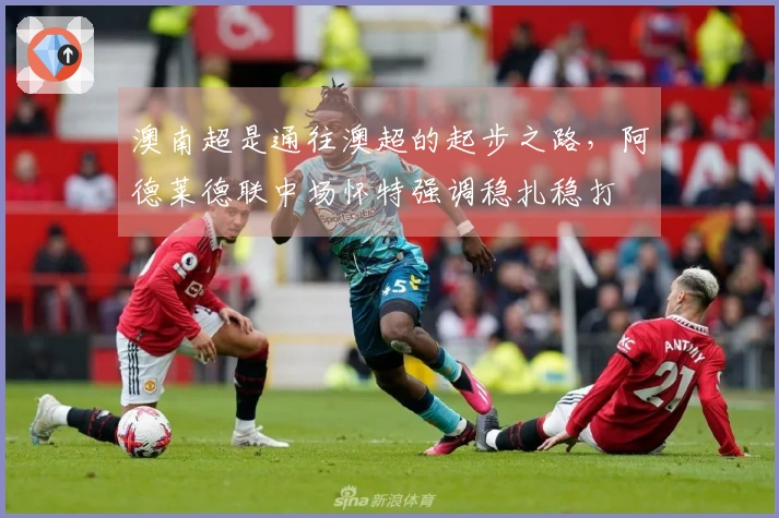 澳南超是通往澳超的起步之路，阿德莱德联中场怀特强调稳扎稳打
