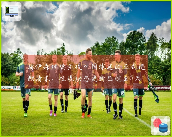 赫伊森继续无视中国球迷的正式道歉请求，社媒动态更新已过去5天